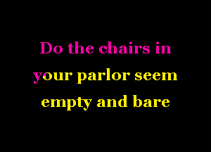 Do the chairs in

your parlor seem

empty and bare