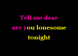 Tell me dear

are you lonesome

tonight