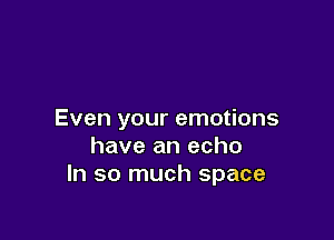 Even your emotions

have an echo
In so much space