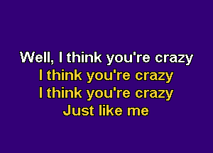 Well, lthink you're crazy
I think you're crazy

lthink you're crazy
Just like me