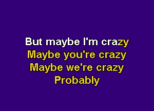 But maybe I'm crazy
Maybe you're crazy

Maybe we're crazy
Probably