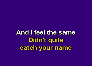 And I feel the same

Didn't quite
catch your name