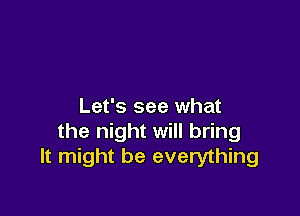 Let's see what

the night will bring
It might be everything