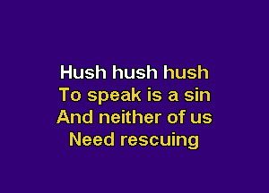 Hush hush hush
To speak is a sin

And neither of us
Need rescuing