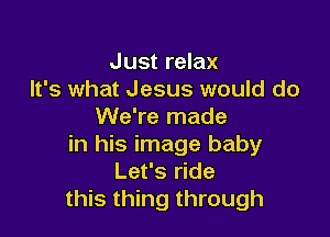 Just relax
It's what Jesus would do
We're made

in his image baby
Let's ride
this thing through