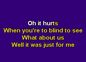 Oh it hurts
When you're to blind to see

What about us
Well it was just for me