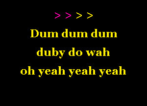 )

Dum dum dum
duby do With

oh yeah yeah yeah