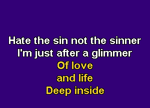 Hate the sin not the sinner
I'm just after a glimmer

Of love
and life
Deep inside