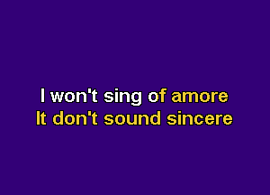 I won't sing of amore

It don't sound sincere