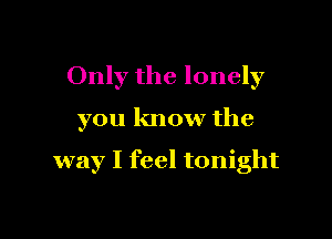 Only the lonely

you know the

way I feel tonight