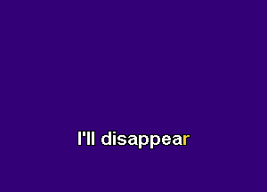 I'll disappear