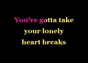 You've gotta take

your lonely

heart breaks