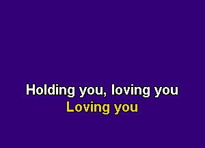Holding you, loving you
Loving you