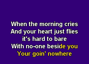 When the morning cries
And your heart just flies

it's hard to bare
With no-one beside you
Your goin' nowhere