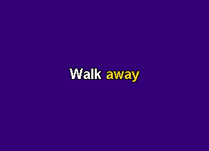 Walk away