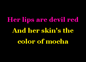 Her lips are devil red
And her skin's the

color of mocha