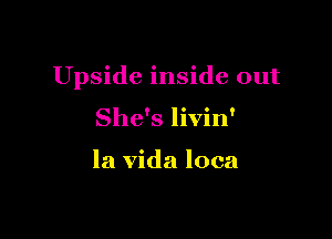 Upside inside out

She's livin'

la Vida loca