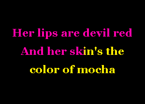 Her lips are devil red
And her skin's the

color of mocha