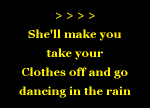 )
She'll make you
take your
Clothes off and go

dancing in the rain