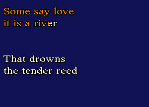 Some say love
it is a river

That drowns
the tender reed