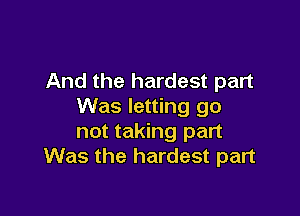 And the hardest part
Was letting go

not taking part
Was the hardest part