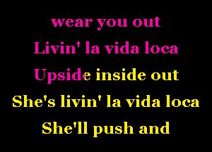 wear you out
Livin' la Vida loca
Upside inside out

She's livin' la Vida loca
She'll push and