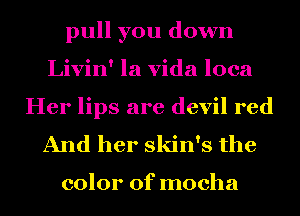 pull you down
Livin' la Vida loca

Her lips are devil red
And her skin's the

color of mocha