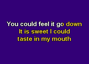 You could feel it go down
It is sweet I could

taste in my mouth