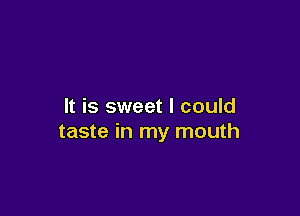 It is sweet I could

taste in my mouth