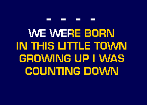 WE WERE BORN
IN THIS LITI'LE TOWN
GROWNG UP I WAS

COUNTING DOWN