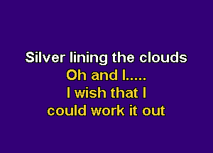 Silver lining the clouds
Oh and l .....

I wish that I
could work it out