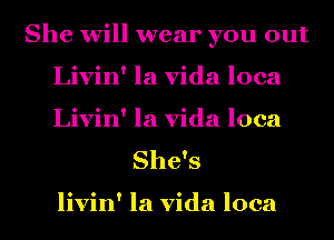 She will wear you out
Livin' la Vida loca
Livin' la Vida loca

She's

livin' la Vida loca