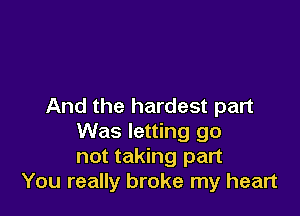 And the hardest part

Was letting go
not taking part
You really broke my heart