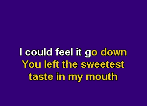 I could feel it go down

You left the sweetest
taste in my mouth