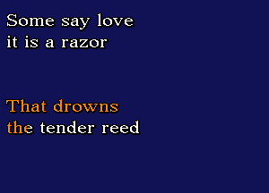 Some say love
it is a razor

That drowns
the tender reed