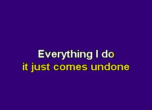 Everything I do

it just comes undone