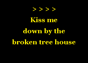 )

Kiss me

down by the

broken tree house