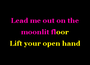 Lead me out on the
moonlit floor

Lift your open hand
