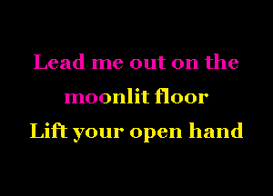 Lead me out on the
moonlit floor

Lift your open hand