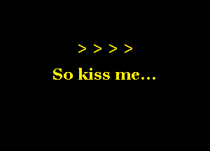 )))

So kiss me...