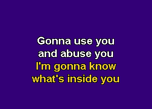 Gonna use you
and abuse you

I'm gonna know
what's inside you