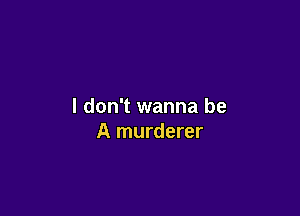 I don't wanna be

A murderer