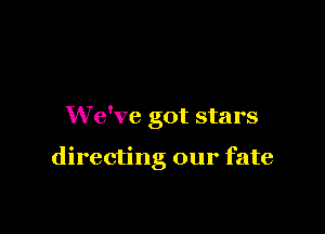 We've got stars

directng our fate