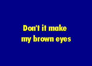 Don't il make

my brown eyes