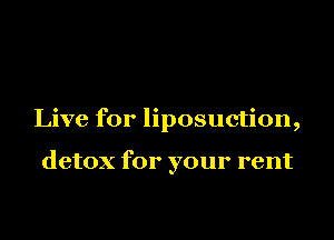 Live for liposuction,

detox for your rent