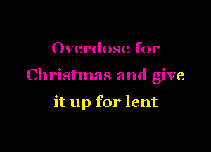 Overdose for

Christmas and give

it up for lent