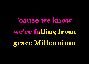 'cause we know
we're falling from

grace Millennium

g