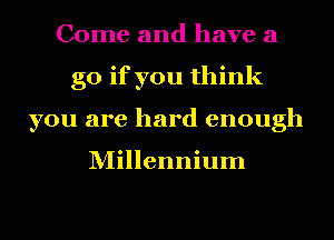 Come and have a
go if you think
you are hard enough

Millennium