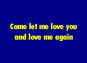 Come let me love you

and love me again