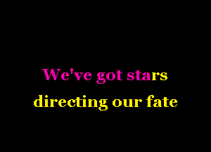 We've got stars

directng our fate